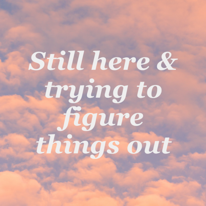 A image with clouds and text that reads "still here & trying to figure things out"