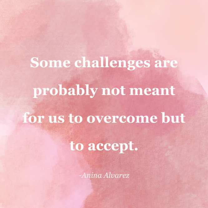 A quote that reads some challenges are probably not meant for us to overcome but to accept.