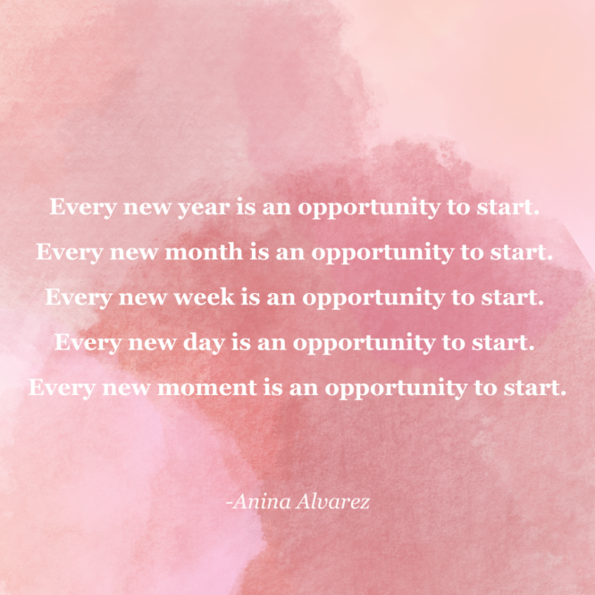 A quote that reads Every new year is an opportunity to start. Every new month is an opportunity to start. Every new week is an opportunity to start. Every new day is an opportunity to start. Every new moment is an opportunity to start.